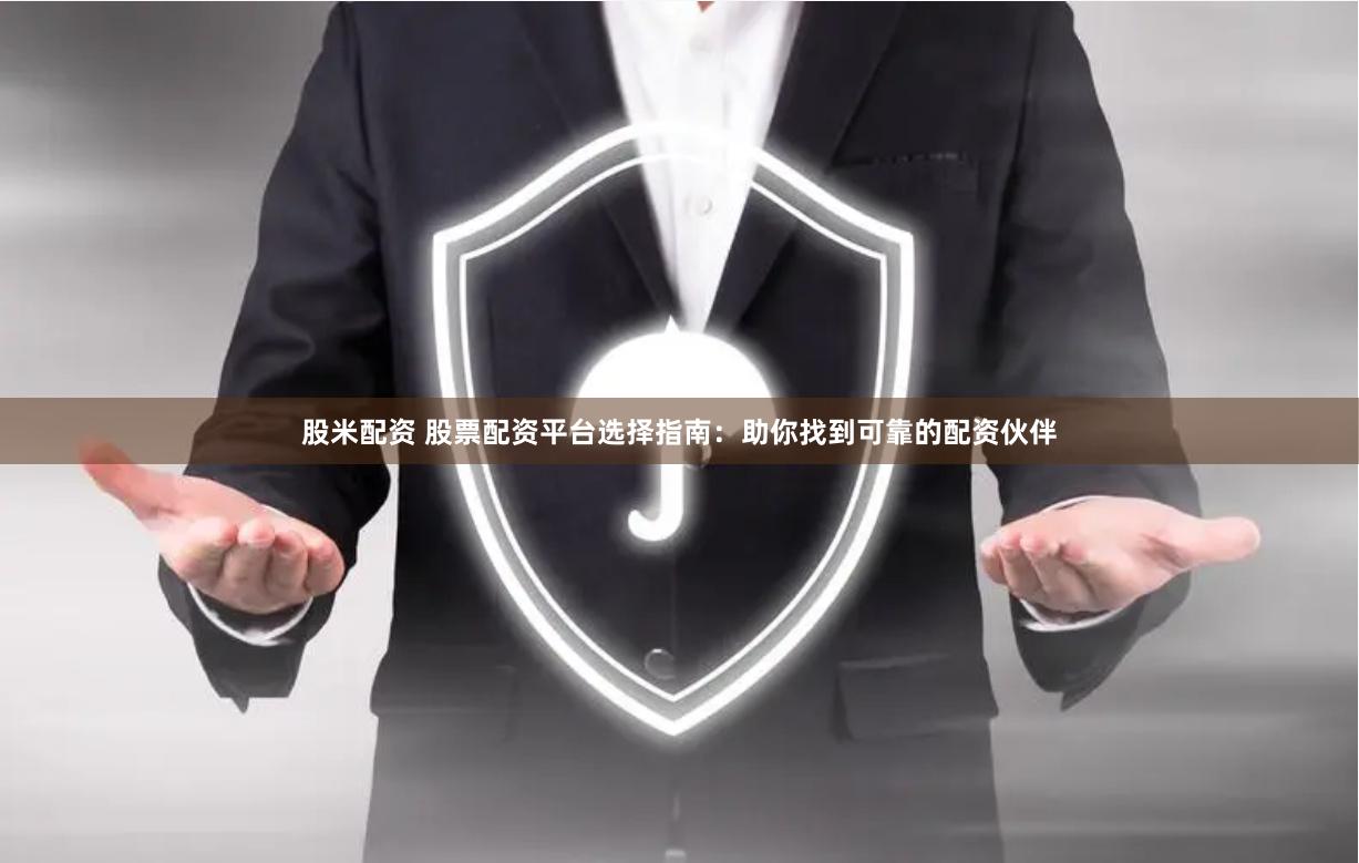 股米配资 股票配资平台选择指南：助你找到可靠的配资伙伴