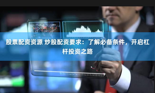 股票配资资源 炒股配资要求：了解必备条件，开启杠杆投资之路