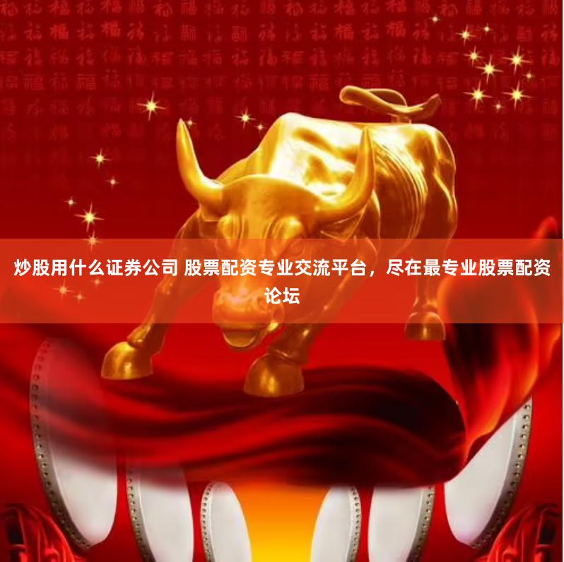 炒股用什么证券公司 股票配资专业交流平台，尽在最专业股票配资论坛