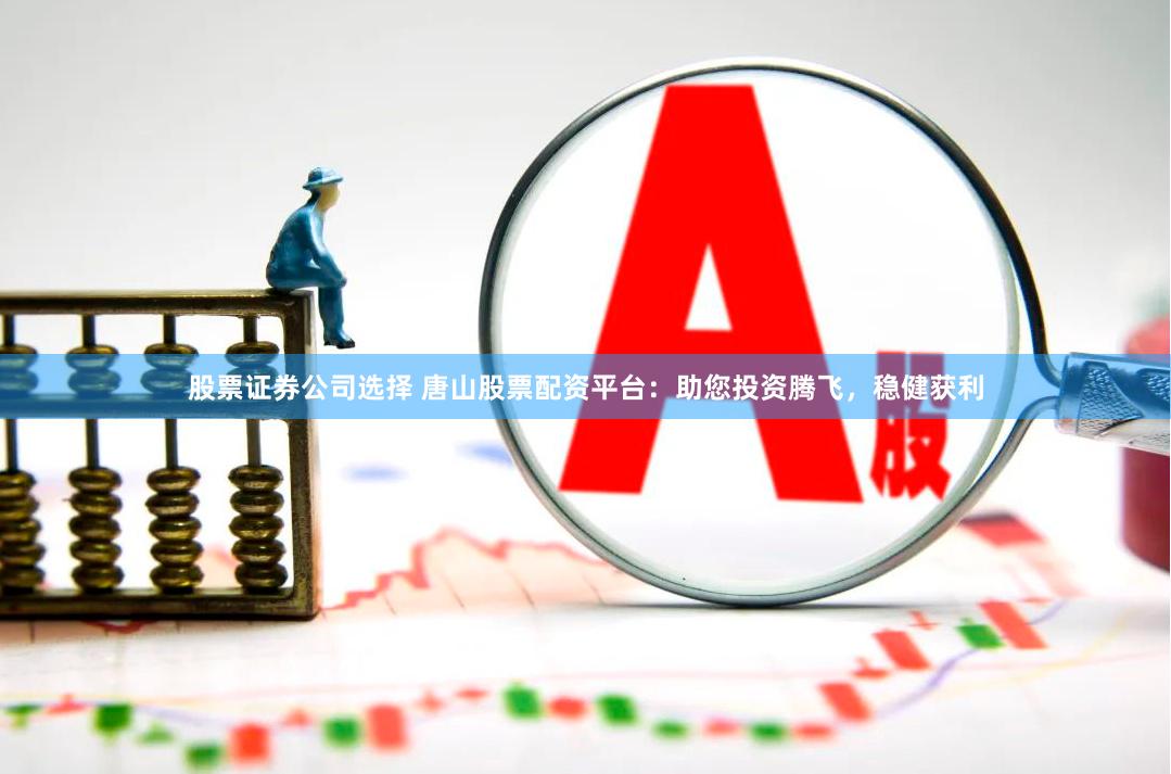 股票证券公司选择 唐山股票配资平台：助您投资腾飞，稳健获利