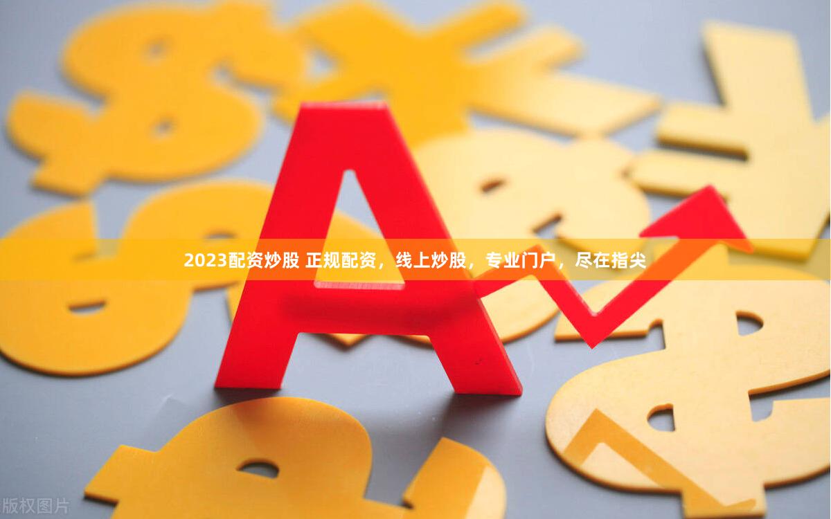 2023配资炒股 正规配资，线上炒股，专业门户，尽在指尖