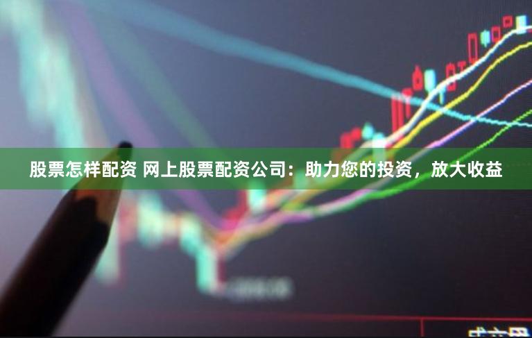股票怎样配资 网上股票配资公司：助力您的投资，放大收益
