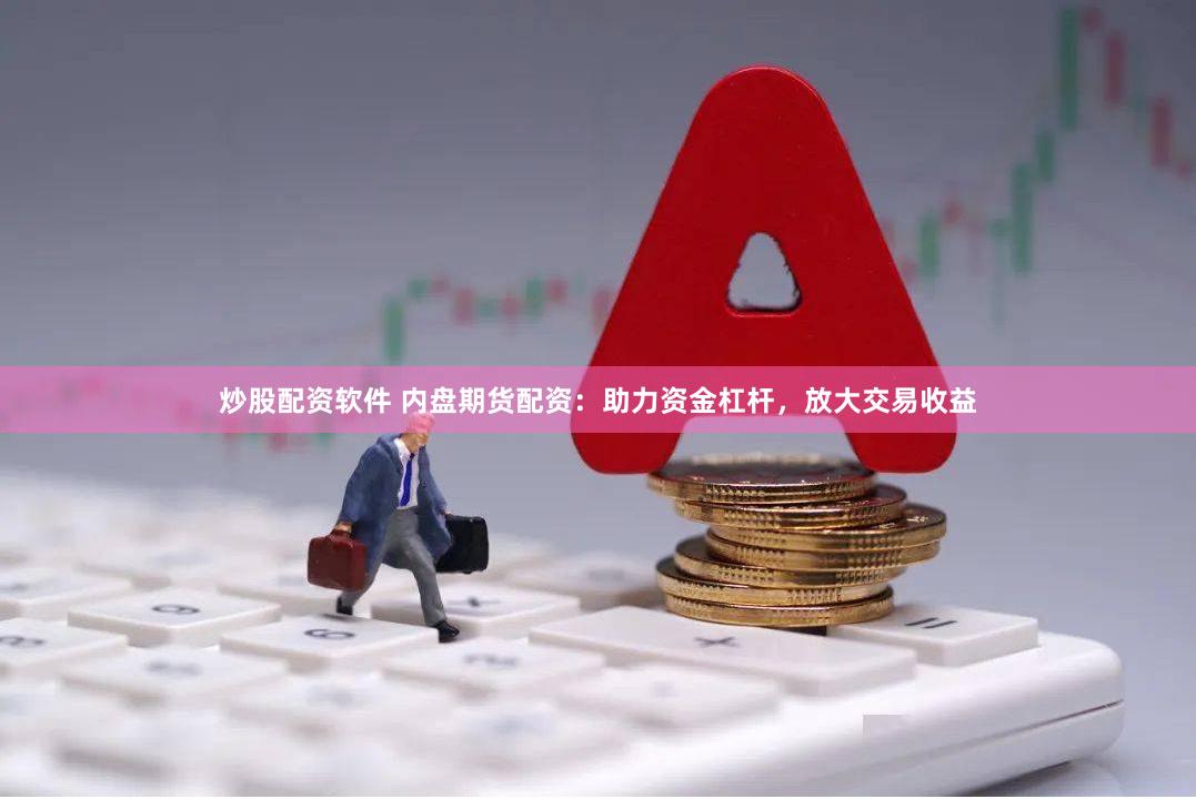 炒股配资软件 内盘期货配资：助力资金杠杆，放大交易收益