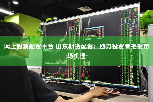 网上股票配资平台 山东期货配资：助力投资者把握市场机遇