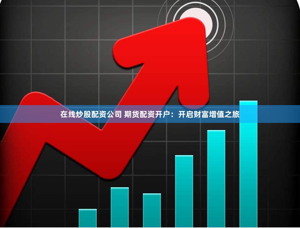 在线炒股配资公司 期货配资开户：开启财富增值之旅
