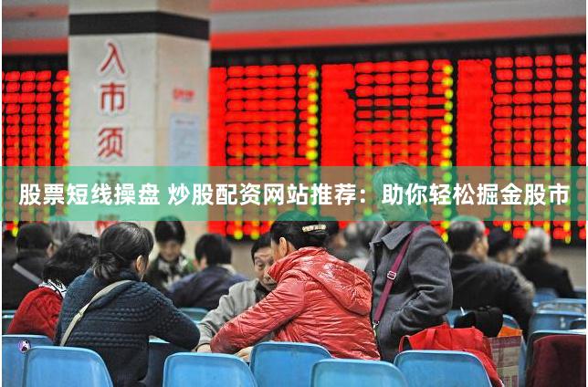 股票短线操盘 炒股配资网站推荐：助你轻松掘金股市