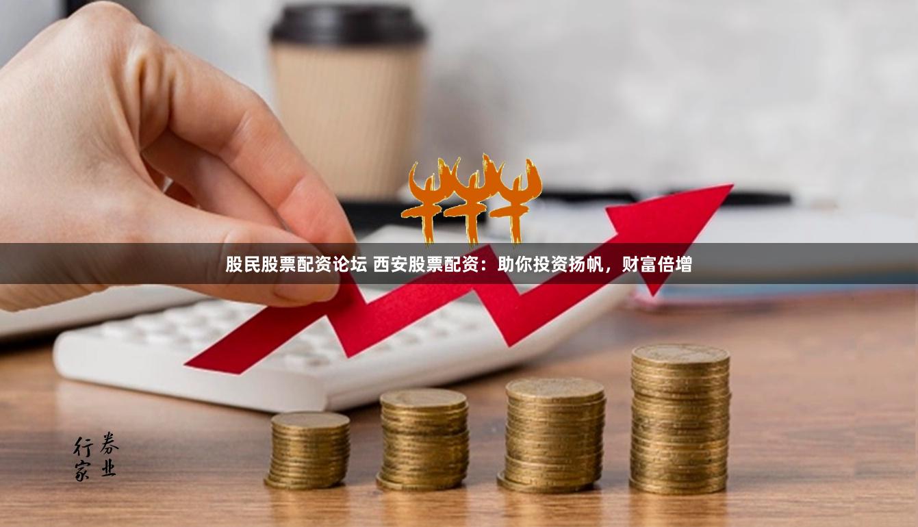 股民股票配资论坛 西安股票配资：助你投资扬帆，财富倍增
