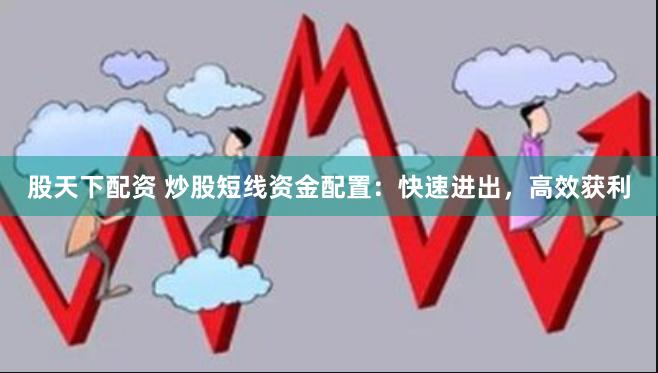 股天下配资 炒股短线资金配置：快速进出，高效获利