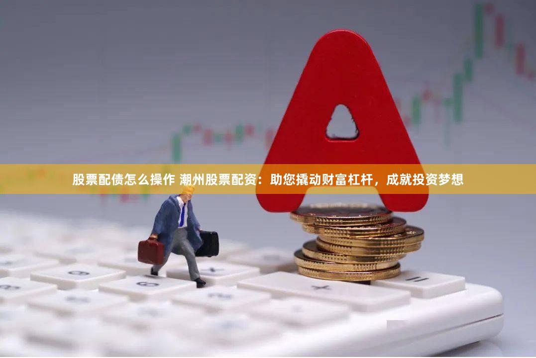 股票配债怎么操作 潮州股票配资：助您撬动财富杠杆，成就投资梦想