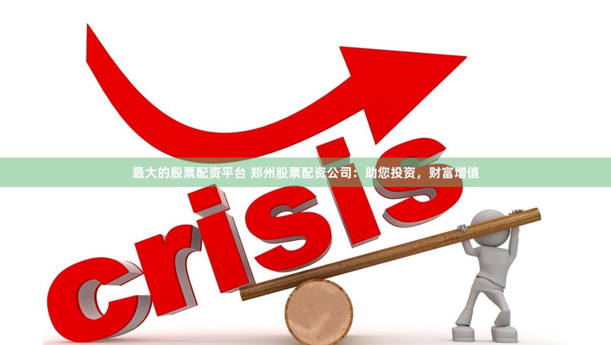 最大的股票配资平台 郑州股票配资公司：助您投资，财富增值