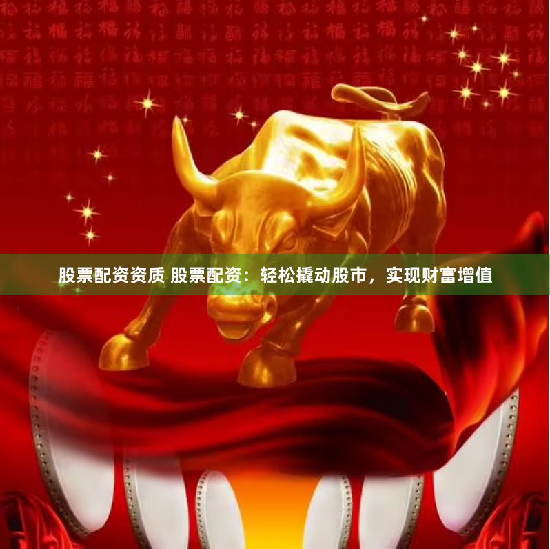 股票配资资质 股票配资：轻松撬动股市，实现财富增值
