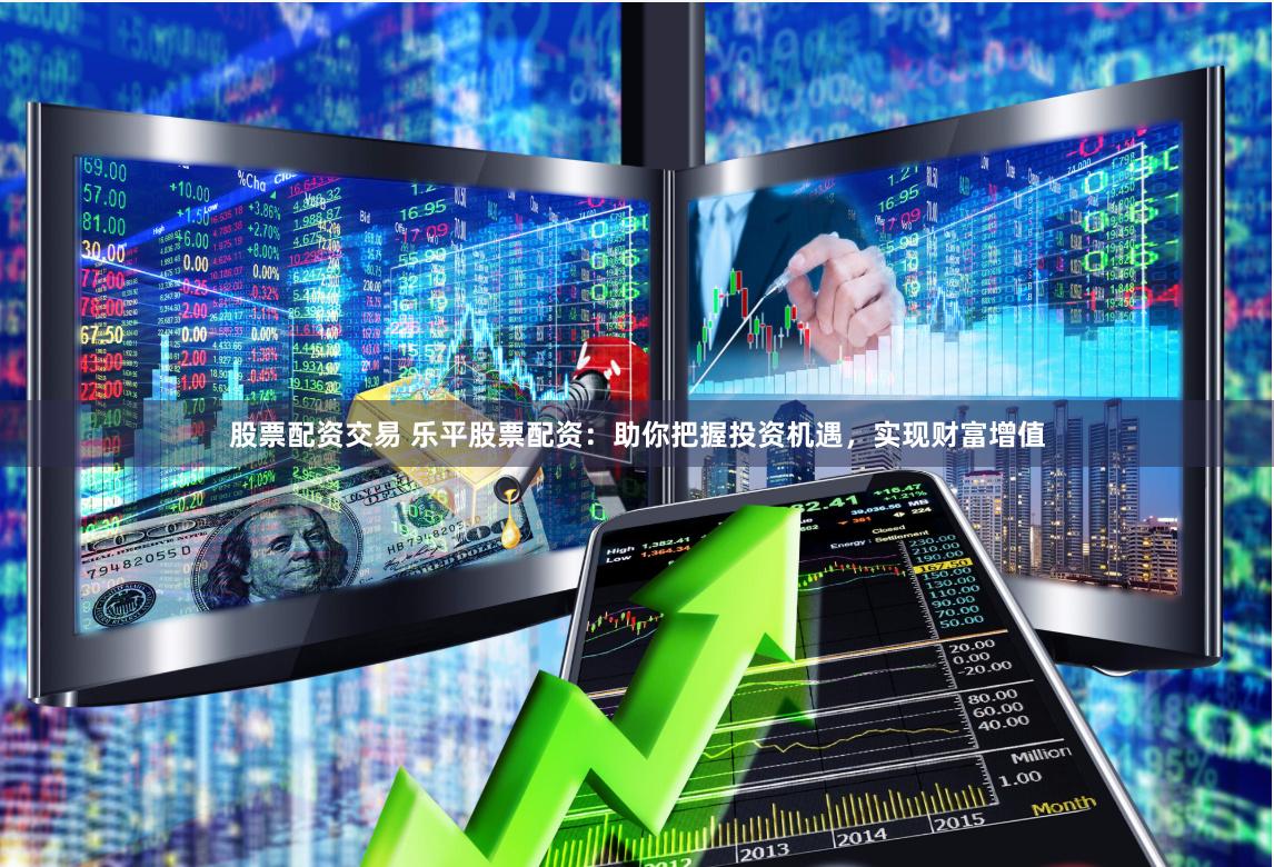 股票配资交易 乐平股票配资：助你把握投资机遇，实现财富增值