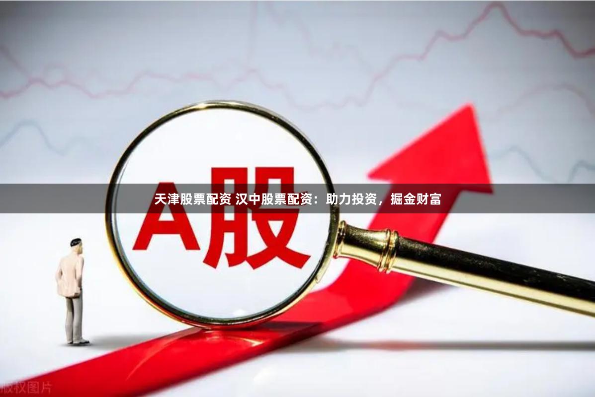 天津股票配资 汉中股票配资：助力投资，掘金财富