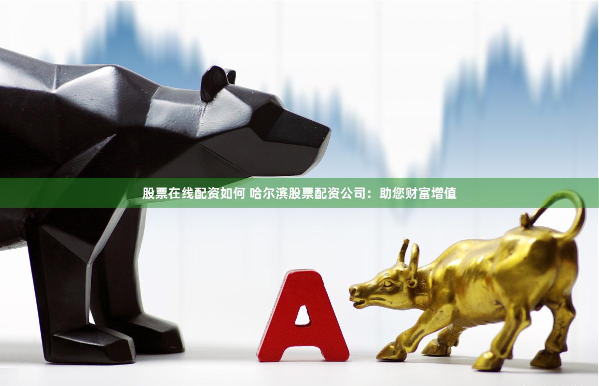 股票在线配资如何 哈尔滨股票配资公司：助您财富增值