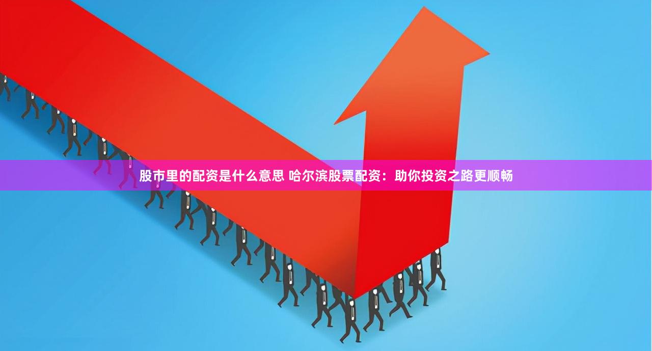 股市里的配资是什么意思 哈尔滨股票配资：助你投资之路更顺畅