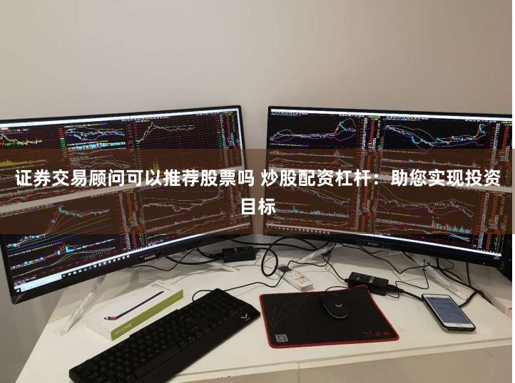 证券交易顾问可以推荐股票吗 炒股配资杠杆：助您实现投资目标