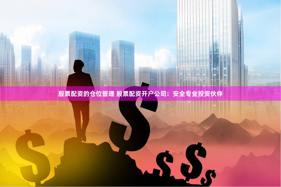 股票配资的仓位管理 股票配资开户公司：安全专业投资伙伴