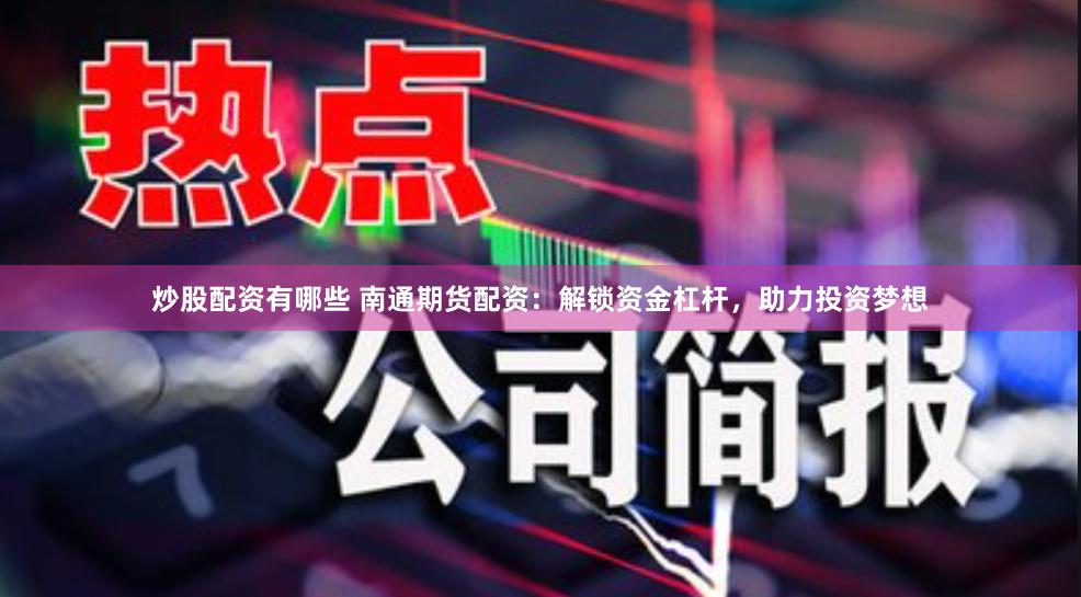 炒股配资有哪些 南通期货配资：解锁资金杠杆，助力投资梦想