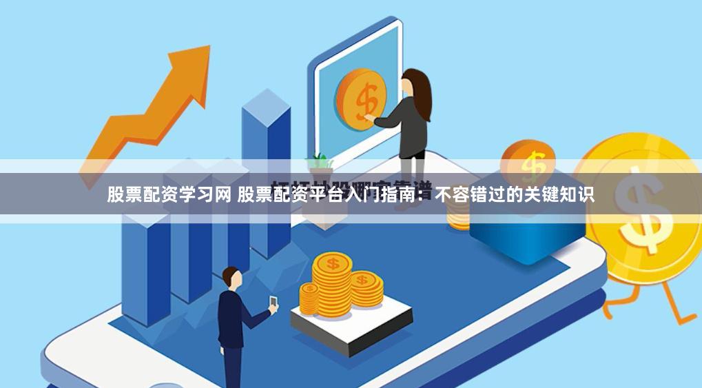 股票配资学习网 股票配资平台入门指南：不容错过的关键知识