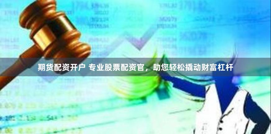 期货配资开户 专业股票配资官，助您轻松撬动财富杠杆