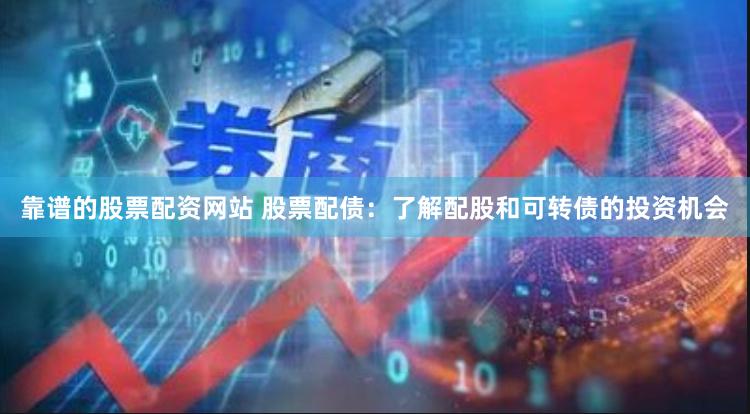 靠谱的股票配资网站 股票配债：了解配股和可转债的投资机会