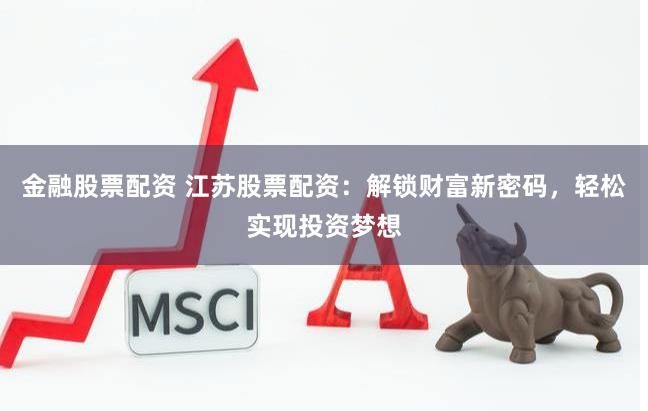 金融股票配资 江苏股票配资：解锁财富新密码，轻松实现投资梦想
