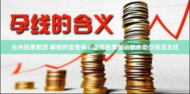 台州股票配资 解锁财富密码！正规股票配资软件助你投资无忧