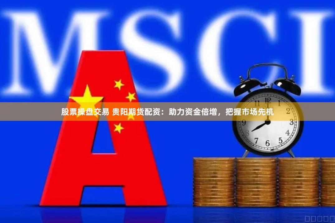 股票操盘交易 贵阳期货配资：助力资金倍增，把握市场先机