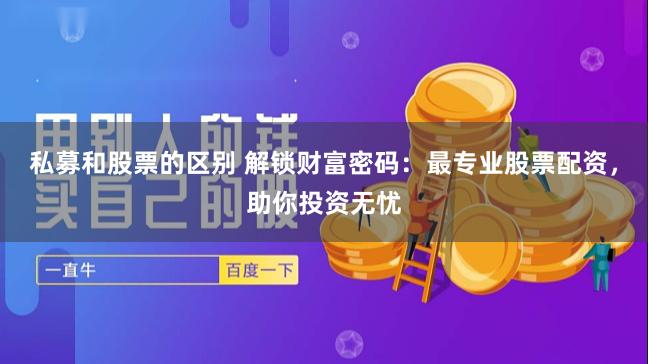 私募和股票的区别 解锁财富密码：最专业股票配资，助你投资无忧
