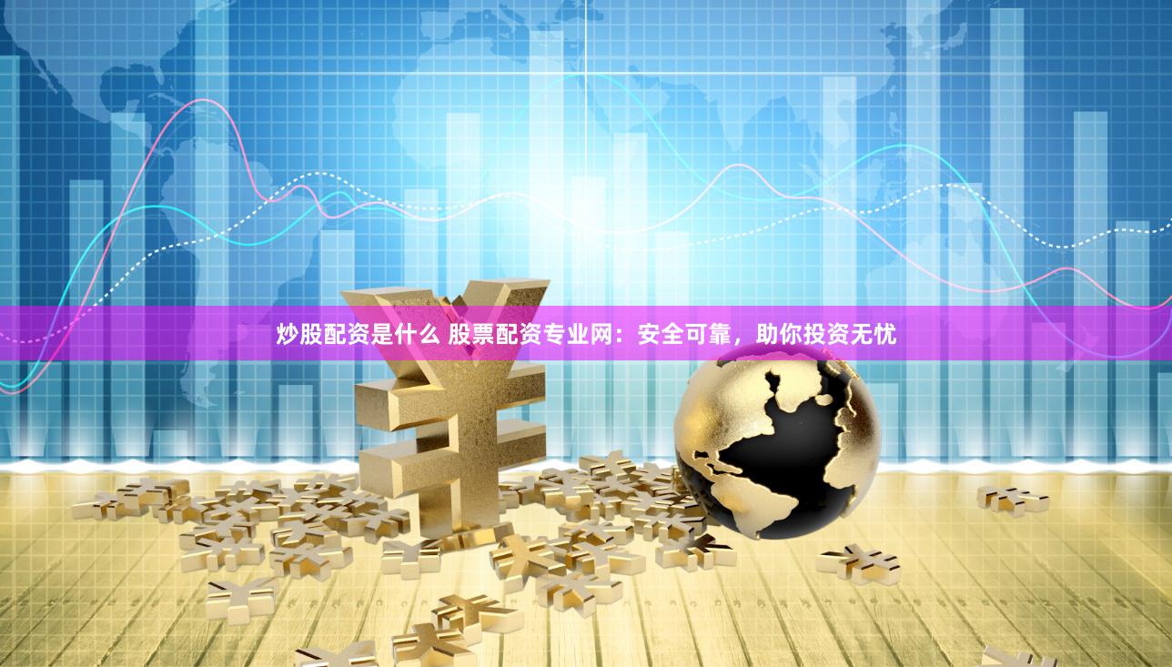 炒股配资是什么 股票配资专业网：安全可靠，助你投资无忧