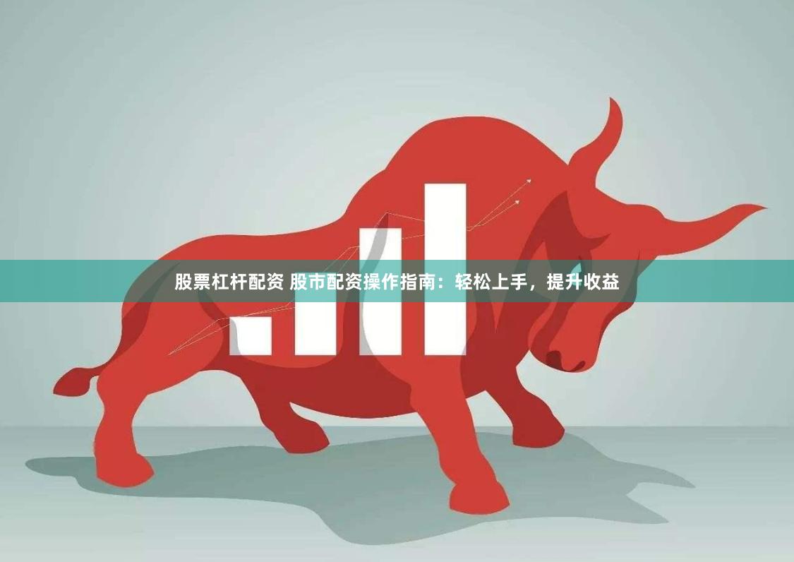股票杠杆配资 股市配资操作指南：轻松上手，提升收益
