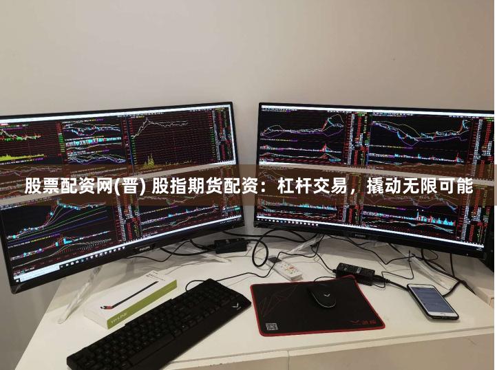 股票配资网(晋) 股指期货配资：杠杆交易，撬动无限可能
