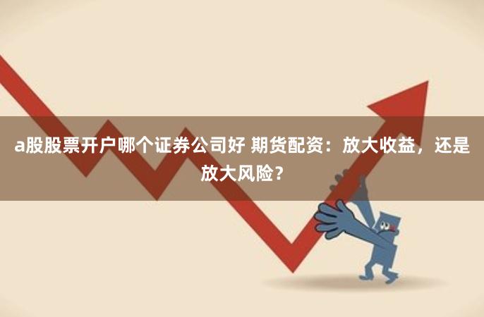 a股股票开户哪个证券公司好 期货配资：放大收益，还是放大风险？