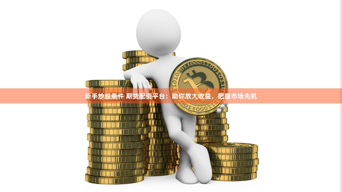 新手炒股条件 期货配资平台：助你放大收益，把握市场先机