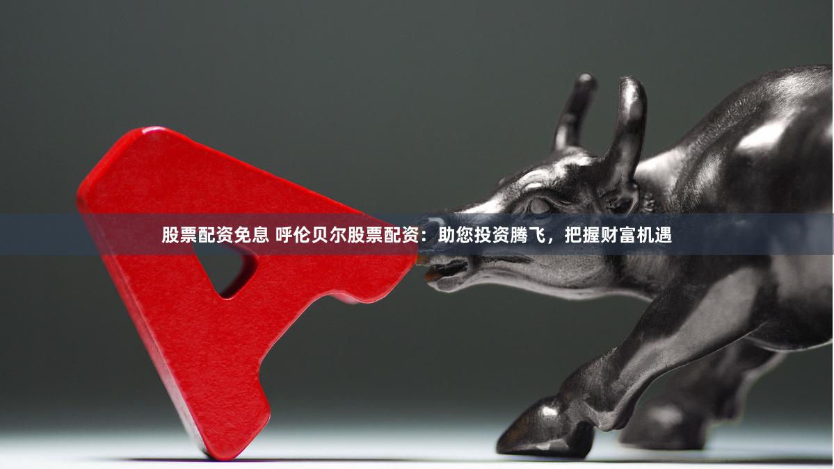 股票配资免息 呼伦贝尔股票配资：助您投资腾飞，把握财富机遇