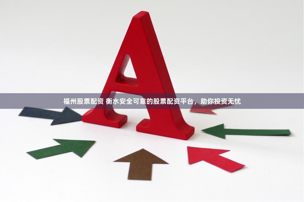 福州股票配资 衡水安全可靠的股票配资平台，助你投资无忧