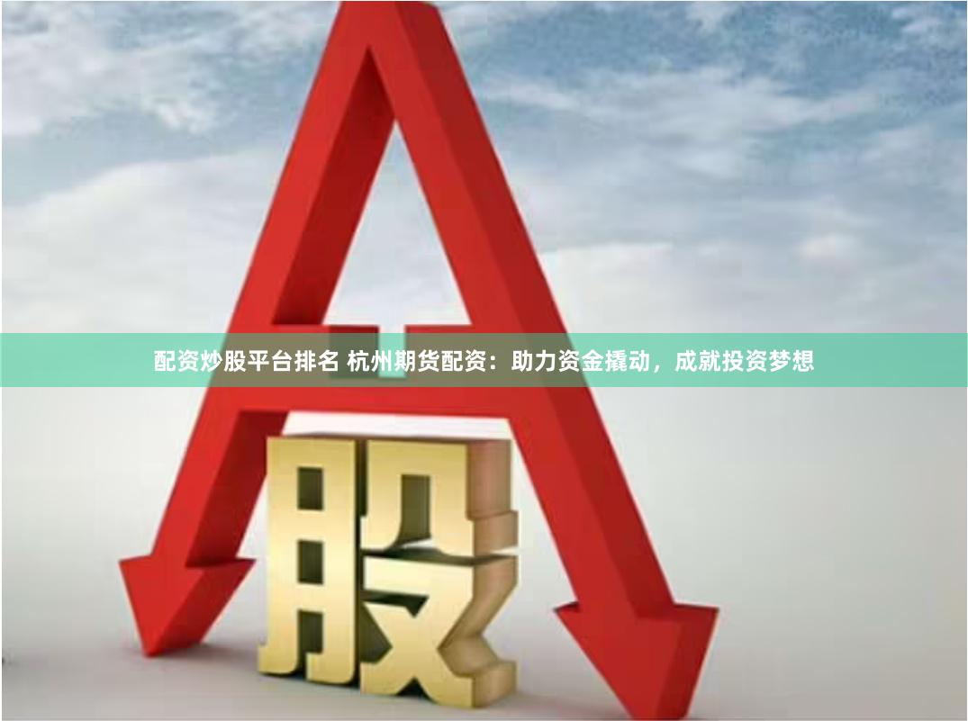 配资炒股平台排名 杭州期货配资：助力资金撬动，成就投资梦想