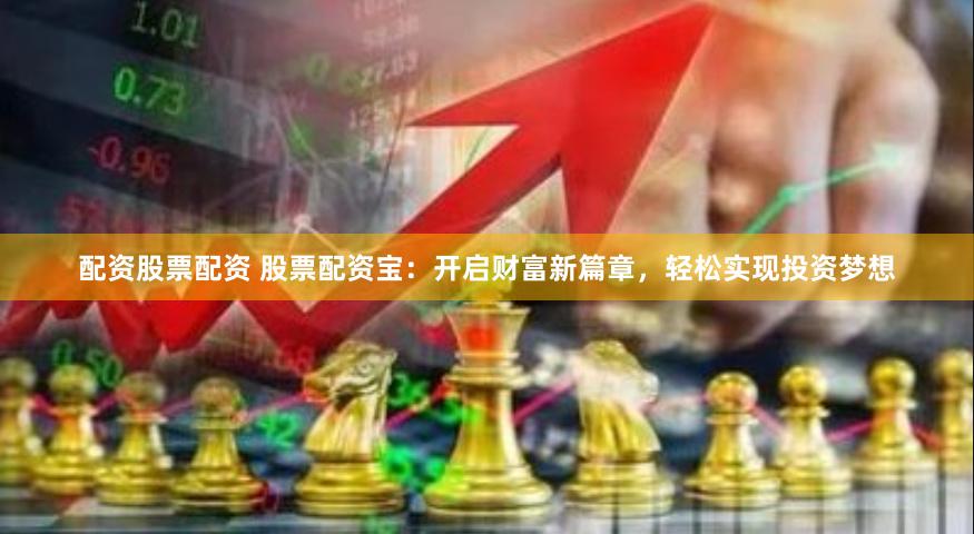 配资股票配资 股票配资宝：开启财富新篇章，轻松实现投资梦想
