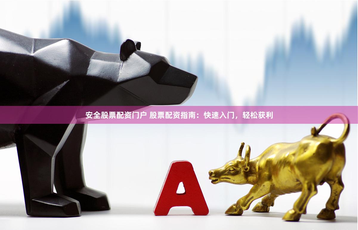 安全股票配资门户 股票配资指南：快速入门，轻松获利