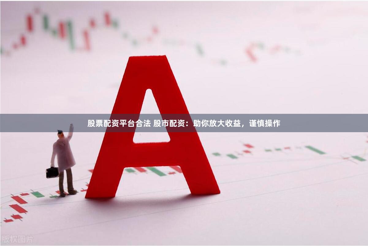 股票配资平台合法 股市配资：助你放大收益，谨慎操作