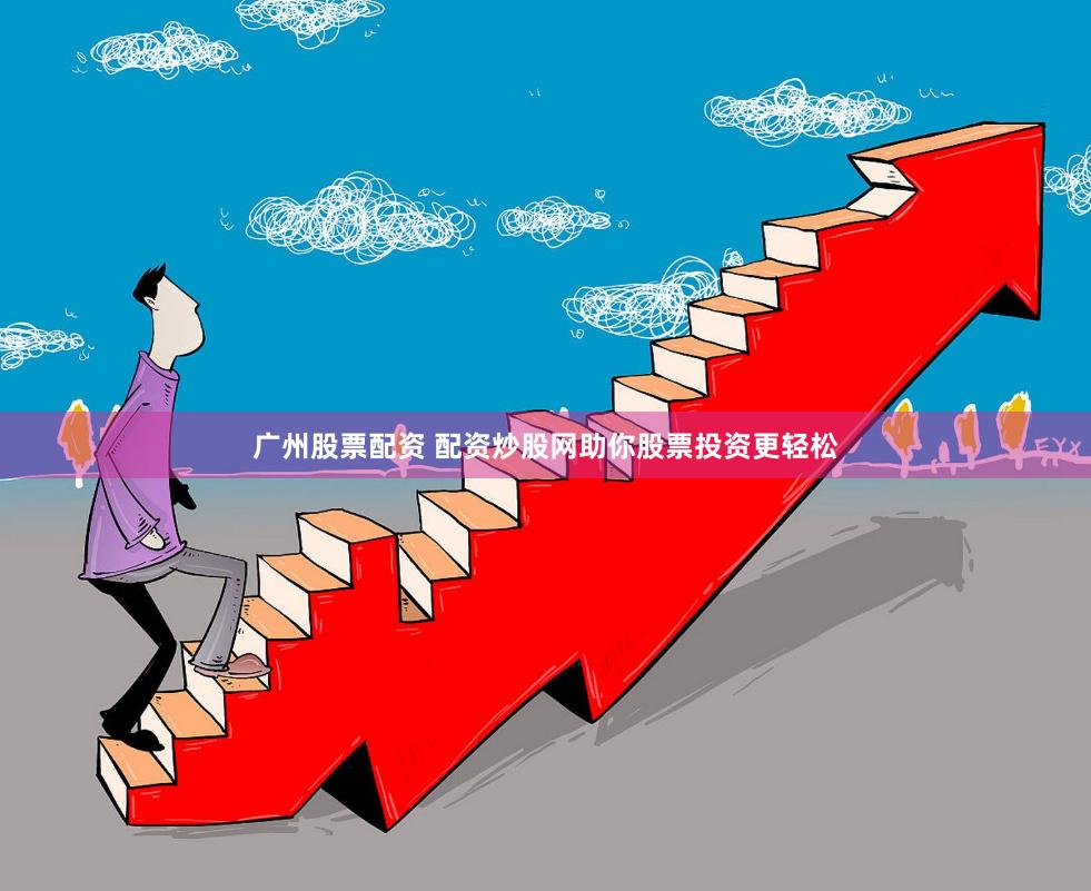 广州股票配资 配资炒股网助你股票投资更轻松