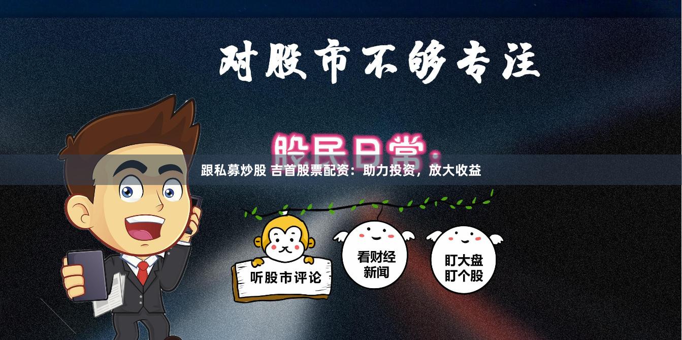 跟私募炒股 吉首股票配资：助力投资，放大收益