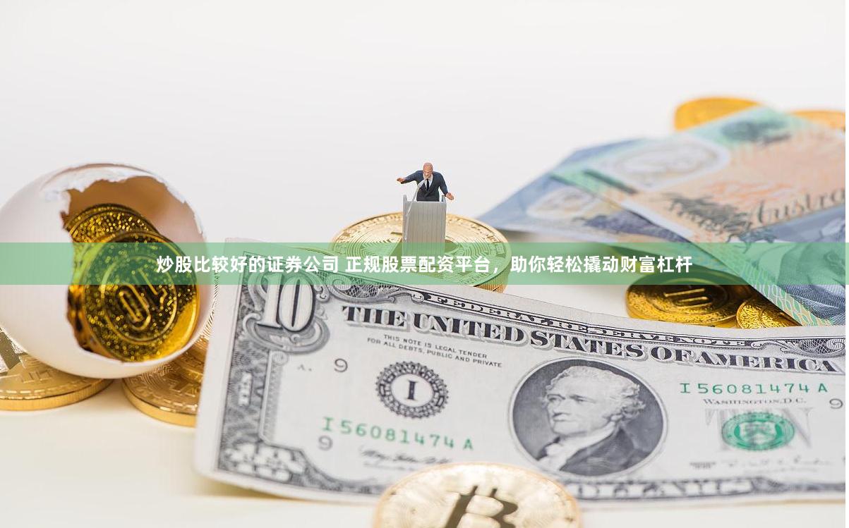 炒股比较好的证券公司 正规股票配资平台，助你轻松撬动财富杠杆