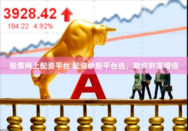 股票网上配资平台 配资炒股平台选，助你财富增倍