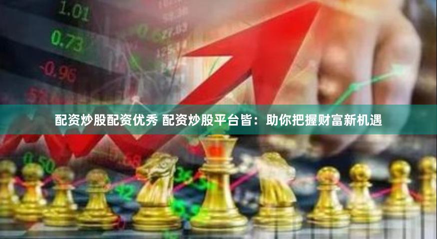 配资炒股配资优秀 配资炒股平台皆：助你把握财富新机遇