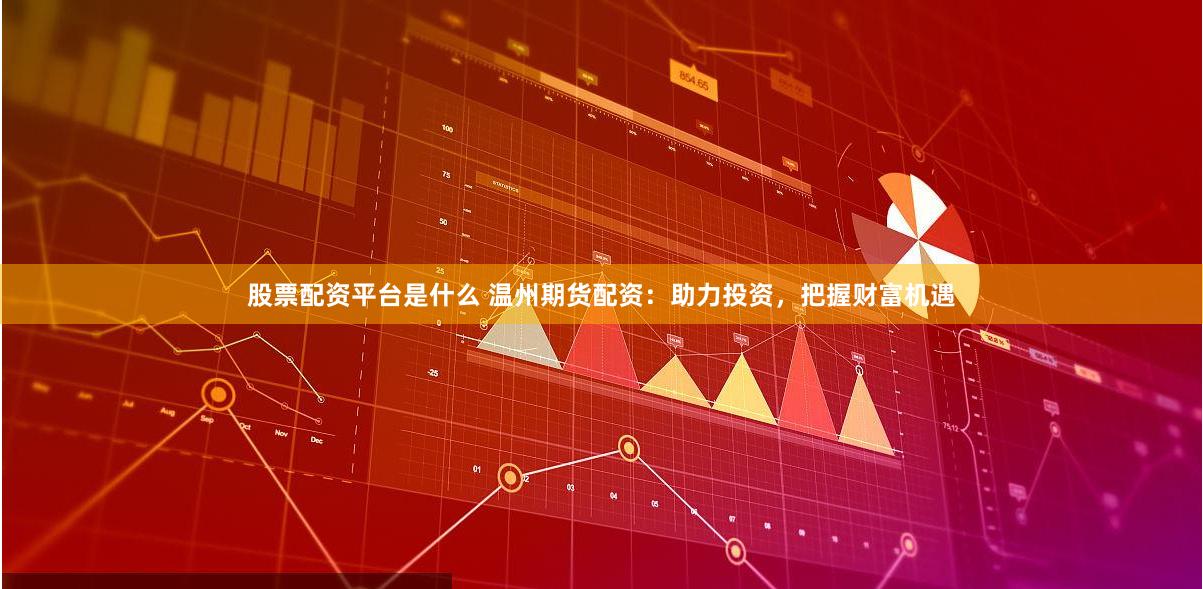 股票配资平台是什么 温州期货配资：助力投资，把握财富机遇