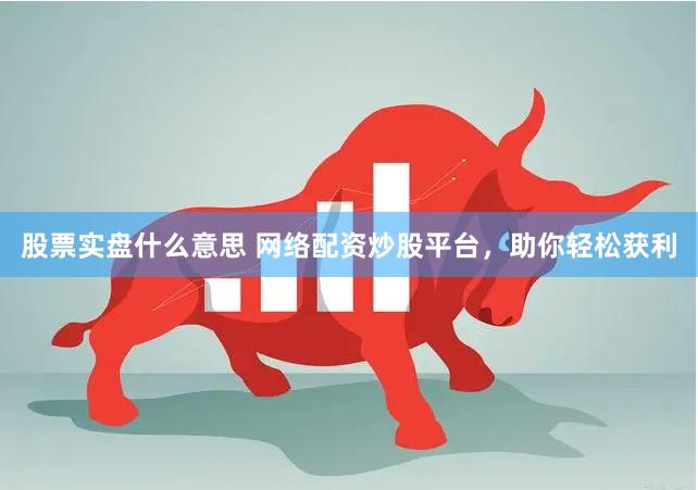 股票实盘什么意思 网络配资炒股平台，助你轻松获利