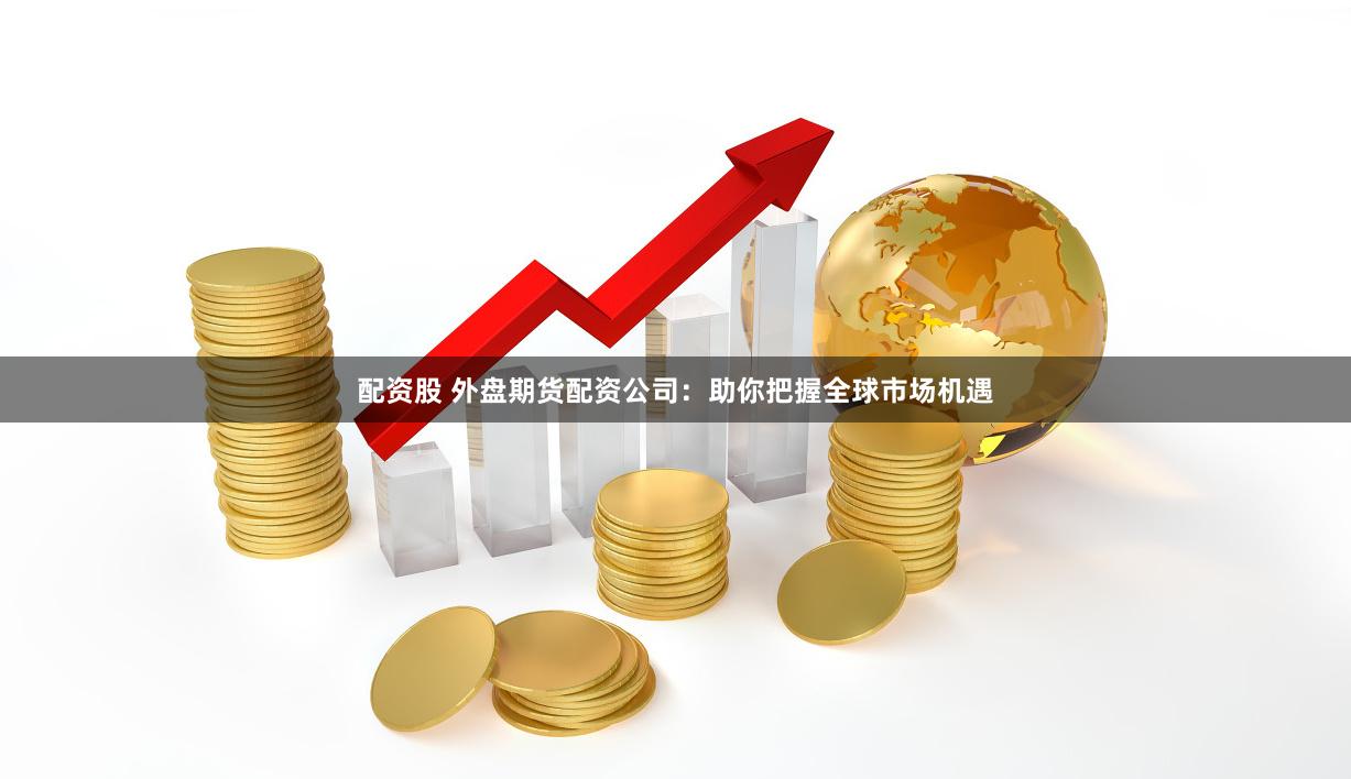 配资股 外盘期货配资公司：助你把握全球市场机遇