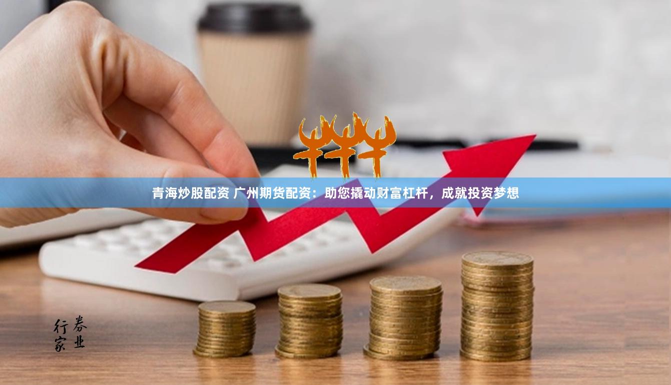 青海炒股配资 广州期货配资：助您撬动财富杠杆，成就投资梦想