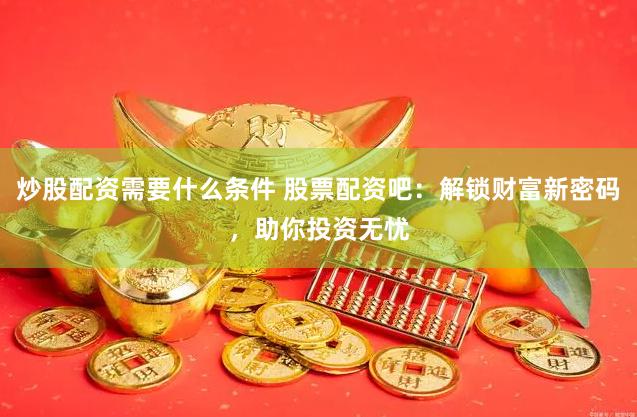 炒股配资需要什么条件 股票配资吧：解锁财富新密码，助你投资无忧